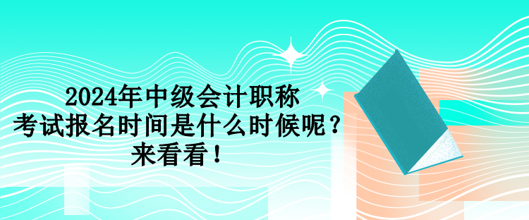 2024年中級會計職稱考試報名時間是什么時候呢？來看看！