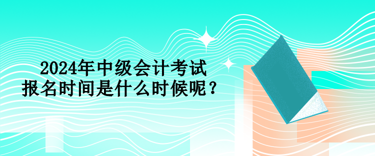 2024年中級會計考試報名時間是什么時候呢？