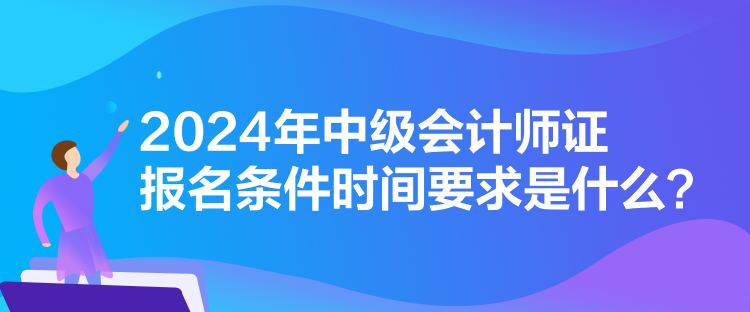 2024年中級會計師證報名條件時間要求是什么？