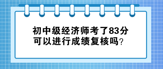 初中級經(jīng)濟師考了83分 可以進行成績復核嗎？