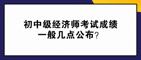 初中級經(jīng)濟(jì)師考試成績一般幾點(diǎn)公布？