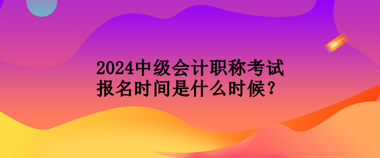 2024中級會計(jì)職稱考試報(bào)名時間是什么時候？