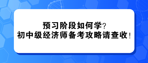 預(yù)習(xí)階段如何學(xué)？2024初中級經(jīng)濟(jì)師備考攻略請查收！