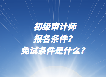 初級(jí)審計(jì)師報(bào)名條件？免試條件是什么？