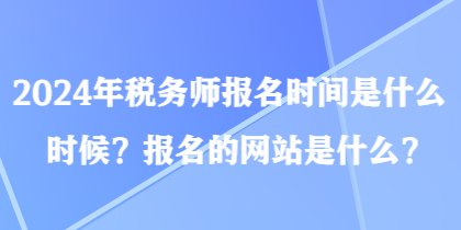 2024年稅務(wù)師報名時間是什么時候？報名的網(wǎng)站是什么？