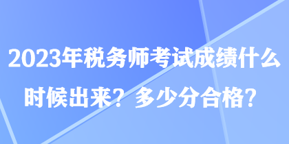 2023年稅務(wù)師考試成績什么時(shí)候出來？多少分合格？