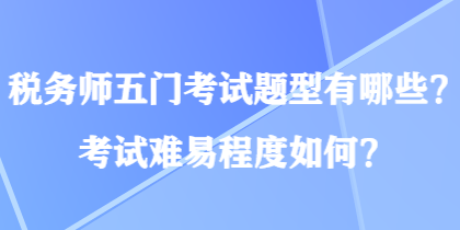 稅務(wù)師五門考試題型有哪些？考試難易程度如何？