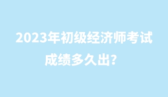 2023年初級經(jīng)濟師考試成績多久出？