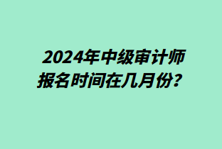 2024年中級(jí)審計(jì)師報(bào)名時(shí)間在幾月份？