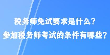 稅務師免試要求是什么？參加稅務師考試的條件有哪些？