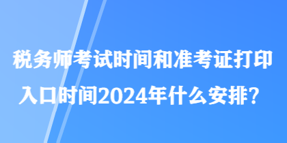 稅務(wù)師考試時(shí)間和準(zhǔn)考證打印入口時(shí)間2024年什么安排？