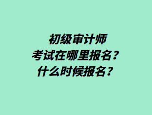 初級(jí)審計(jì)師考試在哪里報(bào)名？什么時(shí)候報(bào)名？