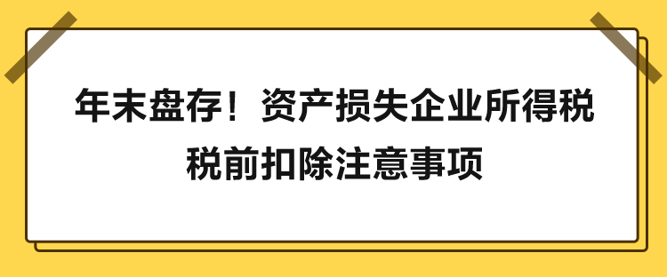 年末盤存！資產(chǎn)損失企業(yè)所得稅稅前扣除