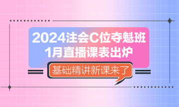 2024注會C位奪魁班1月直播課表出爐 基礎(chǔ)精講新課來了！