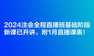 2024注會(huì)全程直播班基礎(chǔ)階段新課已開(kāi)講，附1月直播課表！