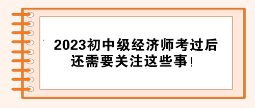 注意！2023初中級經(jīng)濟師考試通過后 還需要關注這些事！