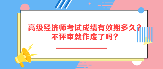 高級經(jīng)濟師考試成績有效期多久？不評審就作廢了嗎？