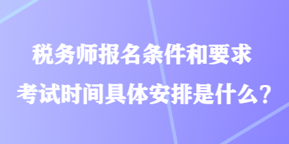 稅務(wù)師報(bào)名條件和要求考試時(shí)間具體安排是什么？