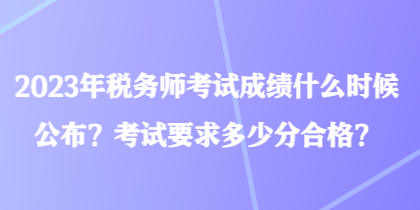 2023年稅務(wù)師考試成績什么時(shí)候公布？考試要求多少分合格？