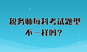 稅務(wù)師每科考試題型不一樣嗎？