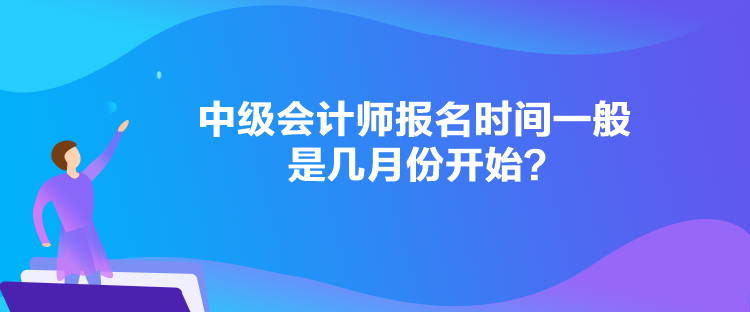 中級(jí)會(huì)計(jì)師報(bào)名時(shí)間一般是幾月份開始？