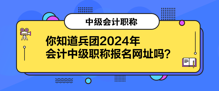 你知道兵團(tuán)2024年會(huì)計(jì)中級職稱報(bào)名網(wǎng)址嗎？