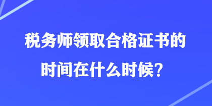 稅務(wù)師領(lǐng)取合格證書的時間在什么時候？