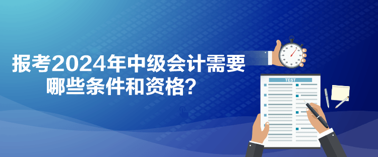 報(bào)考2024年中級會計(jì)需要哪些條件和資格？