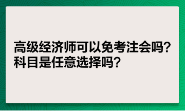 高級經(jīng)濟師可以免考注會嗎？科目是任意選擇嗎？