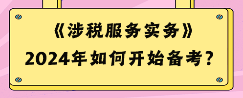 2024稅務(wù)師《涉稅服務(wù)實(shí)務(wù)》如何開始備考？預(yù)習(xí)攻略來啦！