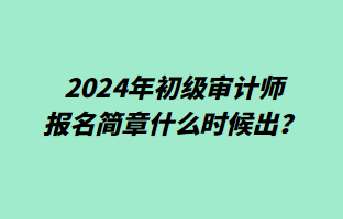 2024年初級(jí)審計(jì)師報(bào)名簡(jiǎn)章什么時(shí)候出？