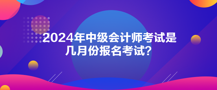 2024年中級會計(jì)師考試是幾月份報(bào)名考試？