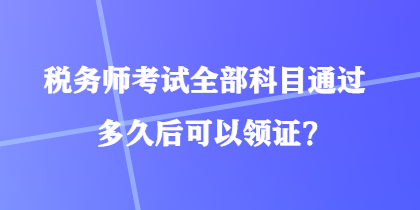 稅務(wù)師考試全部科目通過多久后可以領(lǐng)證？