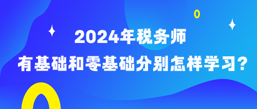 備考2024年稅務師有基礎和零基礎考生分別怎樣學習？