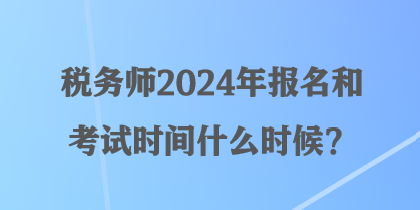 稅務師2024年報名和考試時間什么時候？