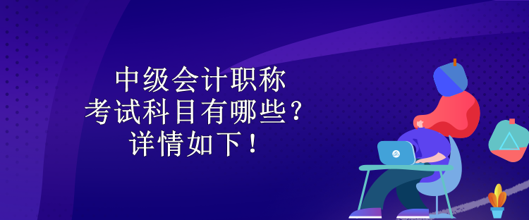 中級(jí)會(huì)計(jì)職稱考試科目有哪些？詳情如下！