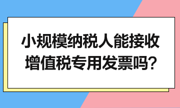 小規(guī)模納稅人能接收增值稅專用發(fā)票嗎？