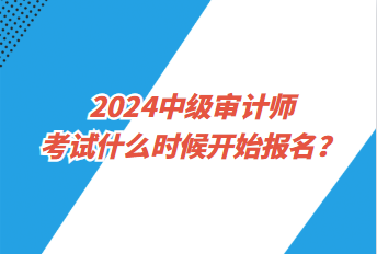 2024中級審計師考試什么時候開始報名？