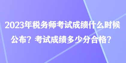 2023年稅務(wù)師考試成績(jī)什么時(shí)候公布？考試成績(jī)多少分合格？