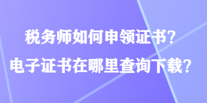 稅務(wù)師如何申領(lǐng)證書(shū)？電子證書(shū)在哪里查詢下載？