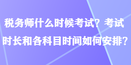 稅務(wù)師什么時(shí)候考試？考試時(shí)長(zhǎng)和各科目時(shí)間如何安排？