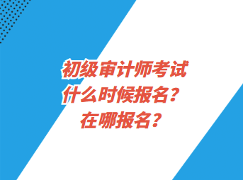 初級審計師考試什么時候報名？在哪報名？