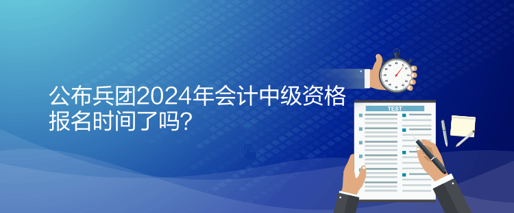 公布兵團(tuán)2024年會(huì)計(jì)中級(jí)資格報(bào)名時(shí)間了嗎？