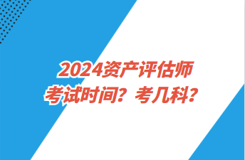 2024資產(chǎn)評估師考試時(shí)間？考幾科？