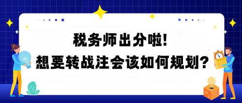 稅務(wù)師出分啦！想要轉(zhuǎn)戰(zhàn)注會該如何規(guī)劃？