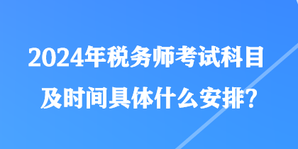 2024年稅務(wù)師考試科目及時間具體什么安排？