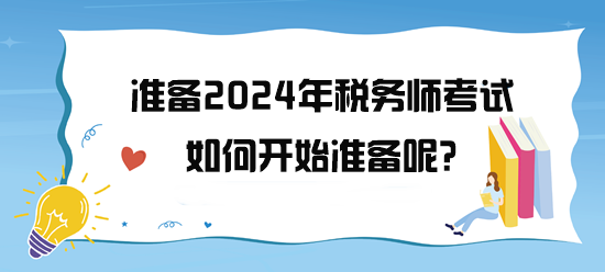 準(zhǔn)備2024年稅務(wù)師考試了 如何開始備考呢？