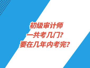 初級審計師一共考幾門？要在幾年內(nèi)考完？