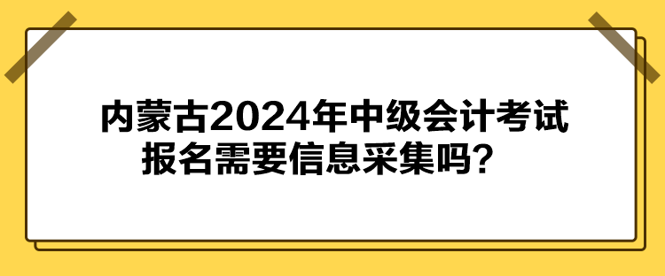 內(nèi)蒙古2024年中級會(huì)計(jì)考試報(bào)名需要信息采集嗎？