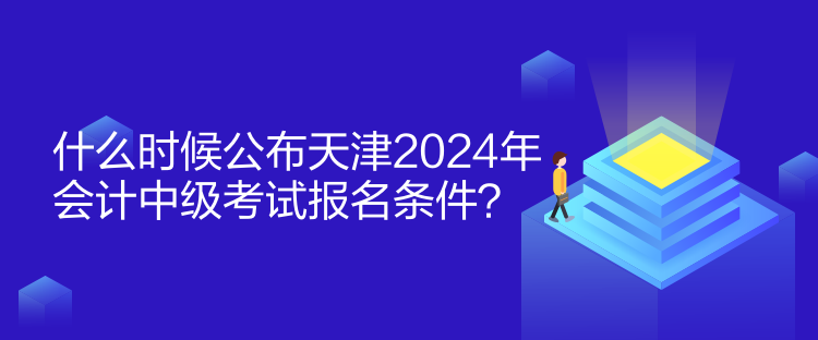 什么時(shí)候公布天津2024年會(huì)計(jì)中級(jí)考試報(bào)名條件？